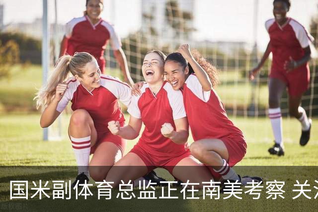 国米副体育总监正在南美考察 关注这4名球员