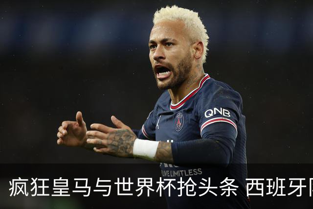 疯狂皇马与世界杯抢头条 西班牙队终又有了他们一席？